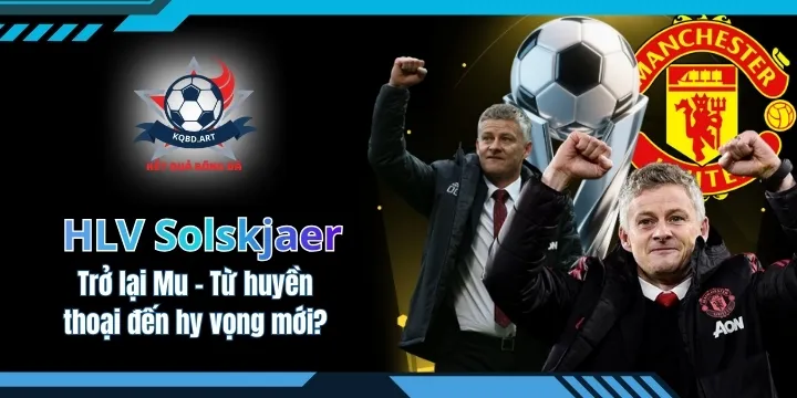 Solskjaer trở lại Mu - Từ huyền thoại đến hy vọng mới